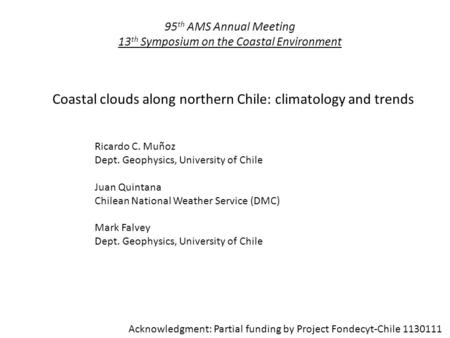95 th AMS Annual Meeting 13 th Symposium on the Coastal Environment Coastal clouds along northern Chile: climatology and trends Ricardo C. Muñoz Dept.