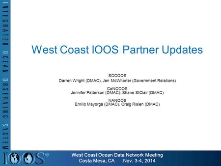 West Coast IOOS Partner Updates SCCOOS Darren Wright (DMAC), Jen McWhorter (Government Relations) CeNCOOS Jennifer Patterson (DMAC), Shane StClair (DMAC)