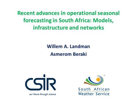 Recent advances in operational seasonal forecasting in South Africa: Models, infrastructure and networks Willem A. Landman Asmerom Beraki.