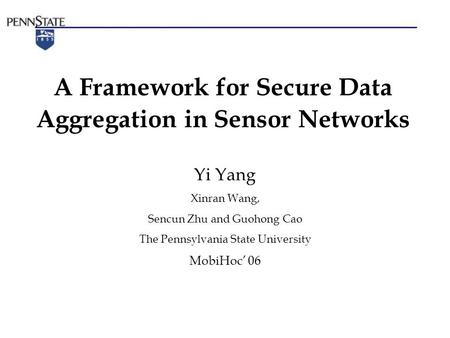 A Framework for Secure Data Aggregation in Sensor Networks Yi Yang Xinran Wang, Sencun Zhu and Guohong Cao The Pennsylvania State University MobiHoc’ 06.