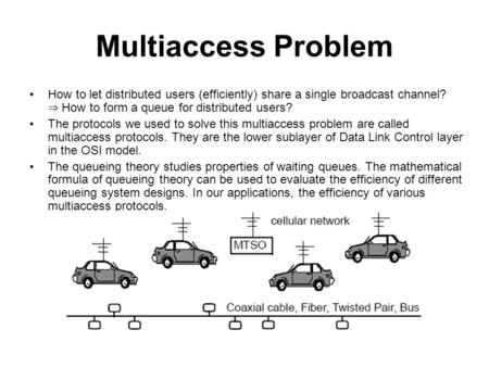 Multiaccess Problem How to let distributed users (efficiently) share a single broadcast channel? ⇒ How to form a queue for distributed users? The protocols.