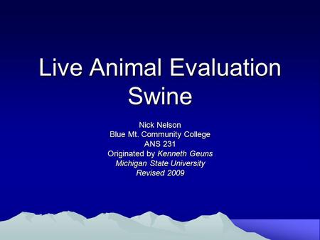 Live Animal Evaluation Swine Nick Nelson Blue Mt. Community College ANS 231 Originated by Kenneth Geuns Michigan State University Revised 2009.