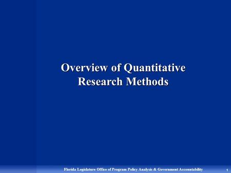 Florida Legislature Office of Program Policy Analysis & Government Accountability 1 Overview of Quantitative Research Methods.