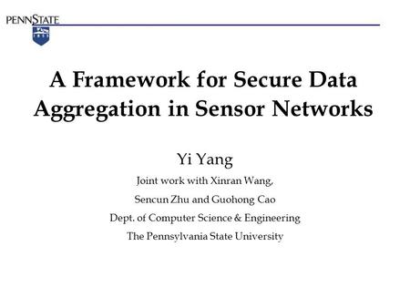A Framework for Secure Data Aggregation in Sensor Networks Yi Yang Joint work with Xinran Wang, Sencun Zhu and Guohong Cao Dept. of Computer Science &