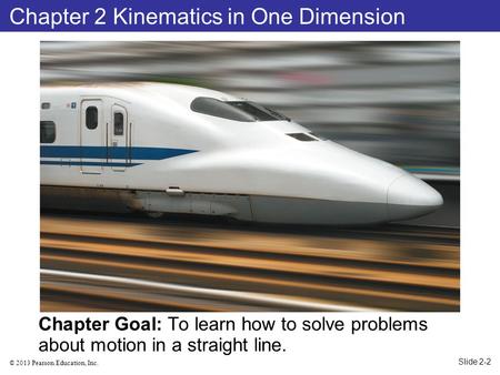 © 2013 Pearson Education, Inc. Chapter Goal: To learn how to solve problems about motion in a straight line. Chapter 2 Kinematics in One Dimension Slide.