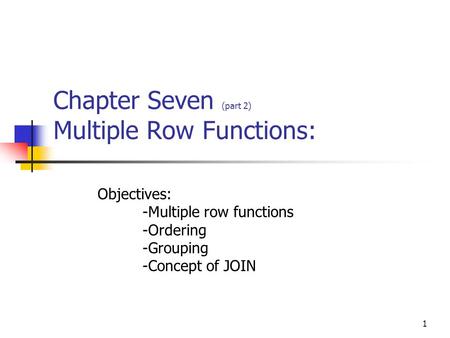 1 Chapter Seven (part 2) Multiple Row Functions: Objectives: -Multiple row functions -Ordering -Grouping -Concept of JOIN.