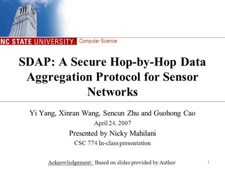 Computer Science SDAP: A Secure Hop-by-Hop Data Aggregation Protocol for Sensor Networks Yi Yang, Xinran Wang, Sencun Zhu and Guohong Cao April 24, 2007.