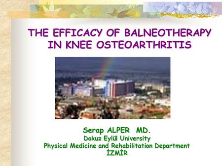 THE EFFICACY OF BALNEOTHERAPY IN KNEE OSTEOARTHRITIS Serap ALPER MD. Dokuz Eylül University Physical Medicine and Rehabilitation Department İZMİR.
