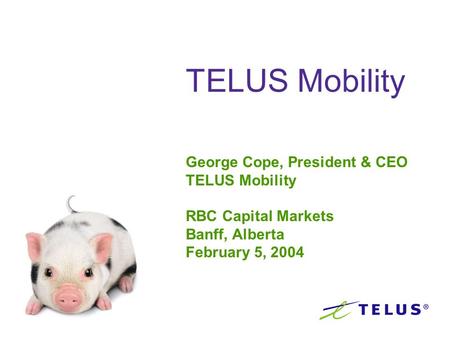 TELUS Mobility George Cope, President & CEO TELUS Mobility RBC Capital Markets Banff, Alberta February 5, 2004.