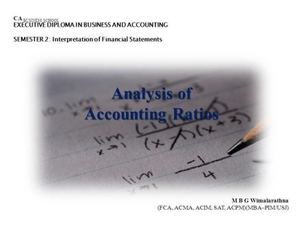 Analysis of Accounting Ratios CA BUSINESS SCHOOL EXECUTIVE DIPLOMA IN BUSINESS AND ACCOUNTING SEMESTER 2: Interpretation of Financial Statements M B G.