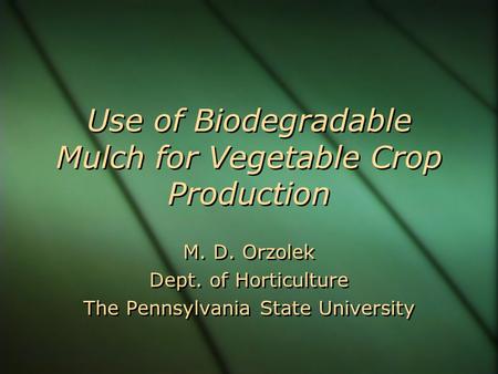 Use of Biodegradable Mulch for Vegetable Crop Production M. D. Orzolek Dept. of Horticulture The Pennsylvania State University M. D. Orzolek Dept. of Horticulture.