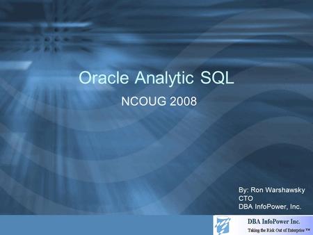 Oracle Analytic SQL NCOUG 2008 By: Ron Warshawsky CTO DBA InfoPower, Inc.