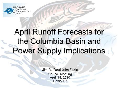 April Runoff Forecasts for the Columbia Basin and Power Supply Implications Jim Ruff and John Fazio Council Meeting April 14, 2010 Boise, ID.