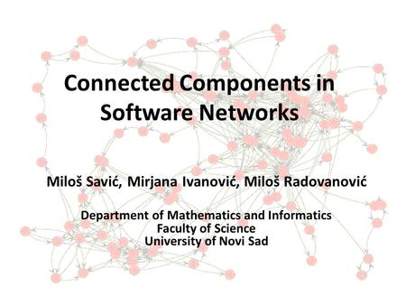 Connected Components in Software Networks Miloš Savić, Mirjana Ivanović, Miloš Radovanović Department of Mathematics and Informatics Faculty of Science.