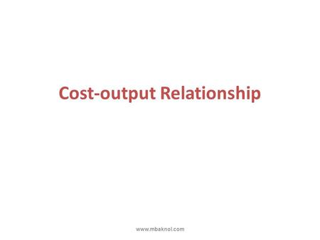 Cost-output Relationship www.mbaknol.com. Cost-output relationship has 2 aspects:  Cost-output relationship in the short run,  Cost-output relationship.