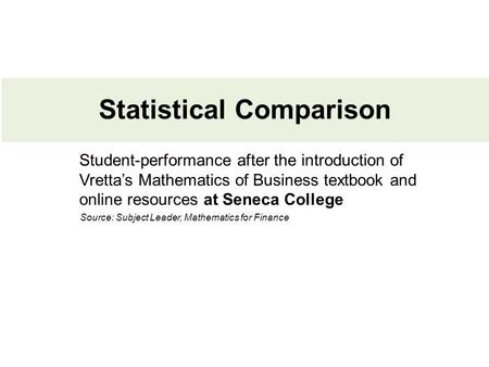Statistical Comparison Student-performance after the introduction of Vretta’s Mathematics of Business textbook and online resources at Seneca College Source: