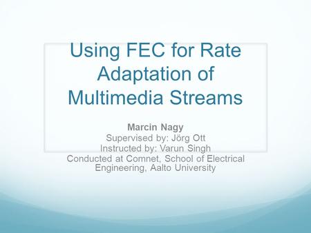 Using FEC for Rate Adaptation of Multimedia Streams Marcin Nagy Supervised by: Jörg Ott Instructed by: Varun Singh Conducted at Comnet, School of Electrical.