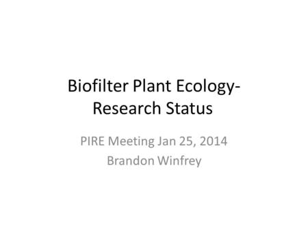 Biofilter Plant Ecology- Research Status PIRE Meeting Jan 25, 2014 Brandon Winfrey.