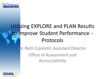 Utilizing EXPLORE and PLAN Results to Improve Student Performance - Protocols Dr. Beth Cipoletti, Assistant Director Office of Assessment and Accountability.