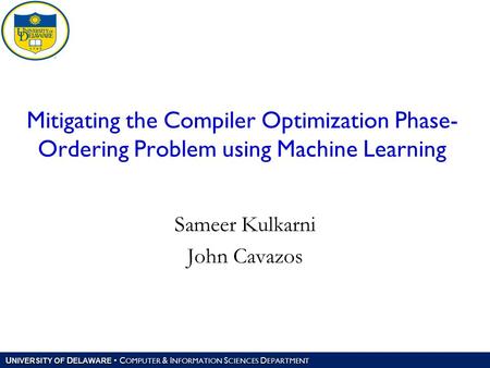 U NIVERSITY OF D ELAWARE C OMPUTER & I NFORMATION S CIENCES D EPARTMENT Mitigating the Compiler Optimization Phase- Ordering Problem using Machine Learning.