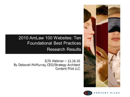 2010 AmLaw 100 Websites: Ten Foundational Best Practices Research Results ILTA Webinar – 12.16.10 By Deborah McMurray, CEO/Strategy Architect Content Pilot.