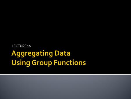 LECTURE 10.  Group functions operate on sets of rows to give one result per group.