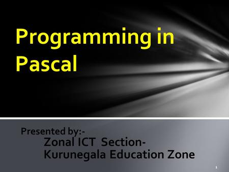 1 Programming in Pascal Presented by:- Zonal ICT Section- Kurunegala Education Zone.