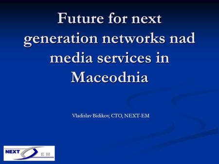 Future for next generation networks nad media services in Maceodnia Vladislav Bidikov, CTO, NEXT-EM.