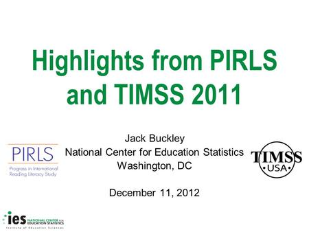 Highlights from PIRLS and TIMSS 2011 Jack Buckley National Center for Education Statistics Washington, DC December 11, 2012.