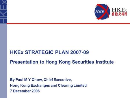 Presentation to Hong Kong Securities Institute By Paul M Y Chow, Chief Executive, Hong Kong Exchanges and Clearing Limited 7 December 2006 HKEx STRATEGIC.
