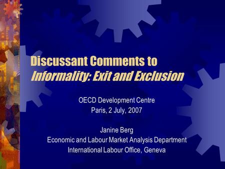 Discussant Comments to Informality: Exit and Exclusion OECD Development Centre Paris, 2 July, 2007 Janine Berg Economic and Labour Market Analysis Department.