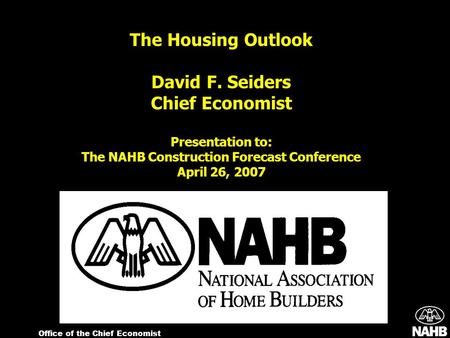 Office of the Chief Economist The Housing Outlook David F. Seiders Chief Economist Presentation to: The NAHB Construction Forecast Conference April 26,