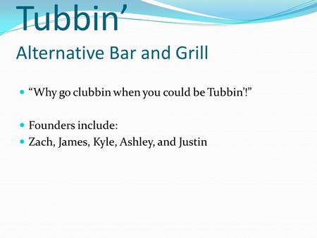 Tubbin’ Alternative Bar and Grill “Why go clubbin when you could be Tubbin’!” Founders include: Zach, James, Kyle, Ashley, and Justin.