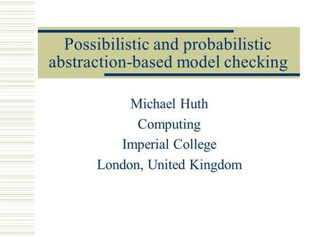 Possibilistic and probabilistic abstraction-based model checking Michael Huth Computing Imperial College London, United Kingdom.