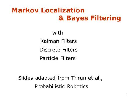 Markov Localization & Bayes Filtering 1 with Kalman Filters Discrete Filters Particle Filters Slides adapted from Thrun et al., Probabilistic Robotics.