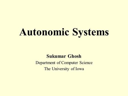 Autonomic Systems Sukumar Ghosh Department of Computer Science The University of Iowa.