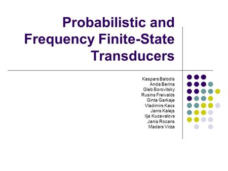 Probabilistic and Frequency Finite-State Transducers Kaspars Balodis Anda Berina Gleb Borovitsky Rusins Freivalds Ginta Garkaje Vladimirs Kacs Janis Kalejs.
