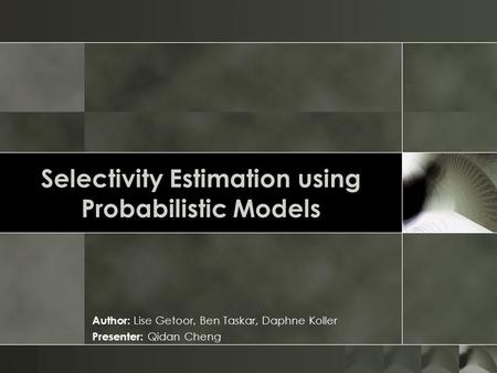 Selectivity Estimation using Probabilistic Models Author: Lise Getoor, Ben Taskar, Daphne Koller Presenter: Qidan Cheng.