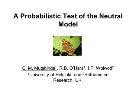 A Probabilistic Test of the Neutral Model C. M. Mutshinda 1, R.B. O’Hara 1, I.P. Woiwod 2 1 University of Helsinki, and 2 Rothamsted Research, UK.