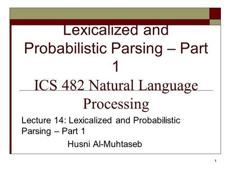 1 Lexicalized and Probabilistic Parsing – Part 1 ICS 482 Natural Language Processing Lecture 14: Lexicalized and Probabilistic Parsing – Part 1 Husni Al-Muhtaseb.