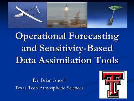 Operational Forecasting and Sensitivity-Based Data Assimilation Tools Dr. Brian Ancell Texas Tech Atmospheric Sciences.