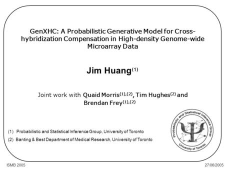 27/06/2005ISMB 2005 GenXHC: A Probabilistic Generative Model for Cross- hybridization Compensation in High-density Genome-wide Microarray Data Joint work.