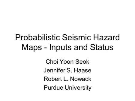 Probabilistic Seismic Hazard Maps - Inputs and Status Choi Yoon Seok Jennifer S. Haase Robert L. Nowack Purdue University.