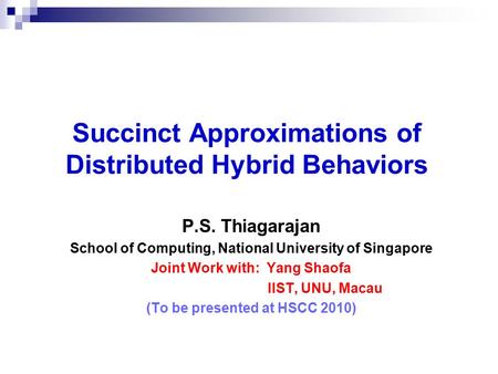 Succinct Approximations of Distributed Hybrid Behaviors P.S. Thiagarajan School of Computing, National University of Singapore Joint Work with: Yang Shaofa.