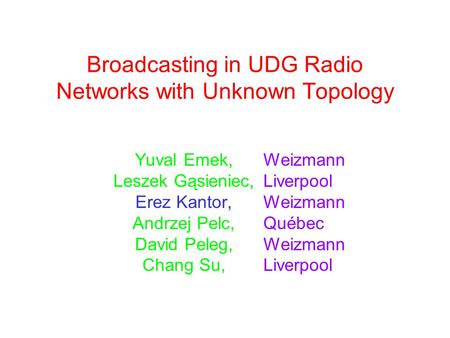 Broadcasting in UDG Radio Networks with Unknown Topology Yuval Emek, Leszek Gąsieniec, Erez Kantor, Andrzej Pelc, David Peleg, Chang Su, Weizmann Liverpool.