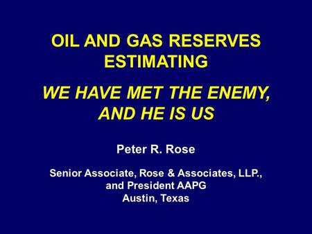 OIL AND GAS RESERVES ESTIMATING WE HAVE MET THE ENEMY, AND HE IS US Peter R. Rose Senior Associate, Rose & Associates, LLP., and President AAPG Austin,