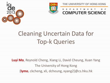 Cleaning Uncertain Data for Top-k Queries Luyi Mo, Reynold Cheng, Xiang Li, David Cheung, Xuan Yang The University of Hong Kong {lymo, ckcheng, xli, dcheung,