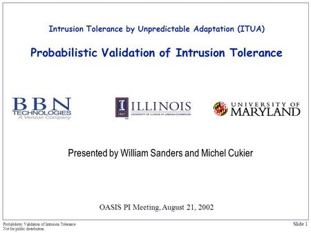 Slide 1 Probabilistic Validation of Intrusion Tolerance Not for public distribution. Intrusion Tolerance by Unpredictable Adaptation (ITUA) Probabilistic.