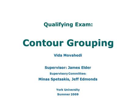 Qualifying Exam: Contour Grouping Vida Movahedi Supervisor: James Elder Supervisory Committee: Minas Spetsakis, Jeff Edmonds York University Summer 2009.