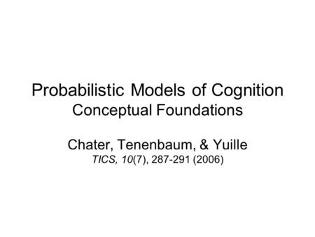 Probabilistic Models of Cognition Conceptual Foundations Chater, Tenenbaum, & Yuille TICS, 10(7), 287-291 (2006)
